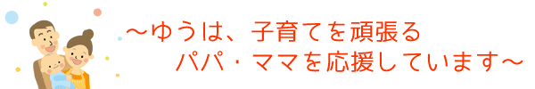 ゆうは子育てを頑張るパパ・ママを応援しています